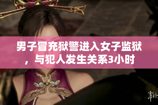 男子冒充獄警進入女子監獄，與犯人發生關系3小時