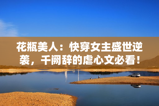花瓶美人：快穿女主盛世逆襲，千闕辭的虐心文必看！