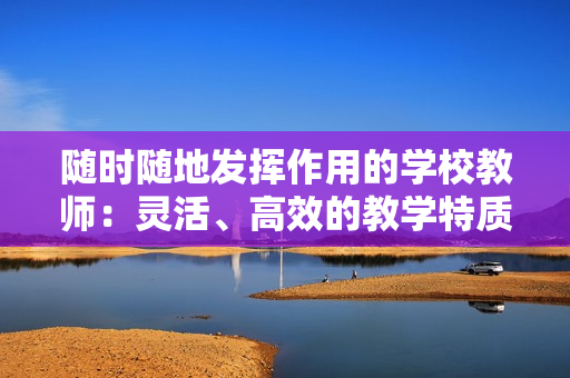 隨時隨地發揮作用的學校教師：靈活、高效的教學特質