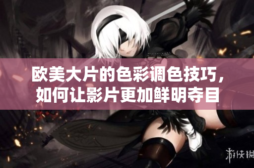 歐美大片的色彩調色技巧，如何讓影片更加鮮明奪目