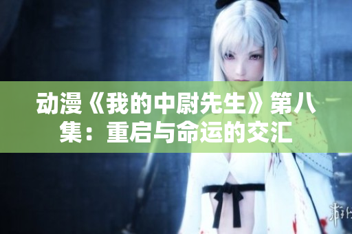 動漫《我的中尉先生》第八集：重啟與命運的交匯