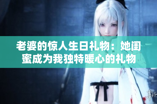 老婆的驚人生日禮物：她閨蜜成為我獨特暖心的禮物