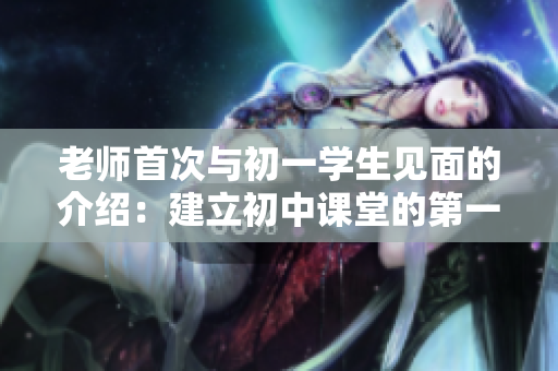 老師首次與初一學(xué)生見面的介紹：建立初中課堂的第一印象