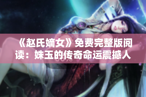 《趙氏嫡女》免費(fèi)完整版閱讀：姝玉的傳奇命運(yùn)震撼人心