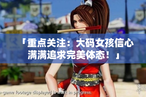 「重點(diǎn)關(guān)注：大碼女孩信心滿滿追求完美體態(tài)！」