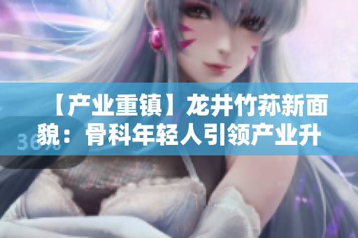 【產(chǎn)業(yè)重鎮(zhèn)】龍井竹蓀新面貌：骨科年輕人引領(lǐng)產(chǎn)業(yè)升級(jí)