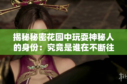 揭秘秘密花園中玩耍神秘人的身份：究竟是誰(shuí)在不斷往返穿梭？
