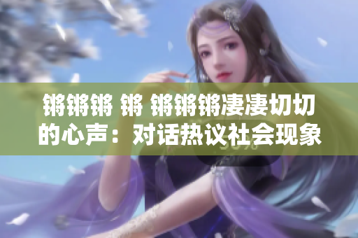 鏘鏘鏘 鏘 鏘鏘鏘凄凄切切的心聲：對(duì)話熱議社會(huì)現(xiàn)象