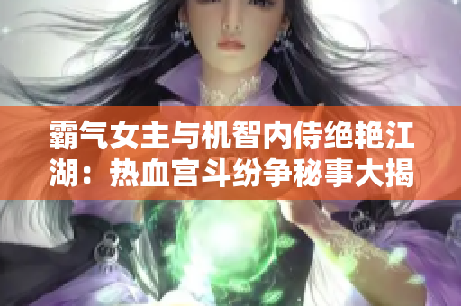 霸氣女主與機(jī)智內(nèi)侍絕艷江湖：熱血宮斗紛爭(zhēng)秘事大揭露！