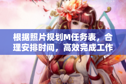 根據(jù)照片規(guī)劃M任務(wù)表，合理安排時(shí)間，高效完成工作
