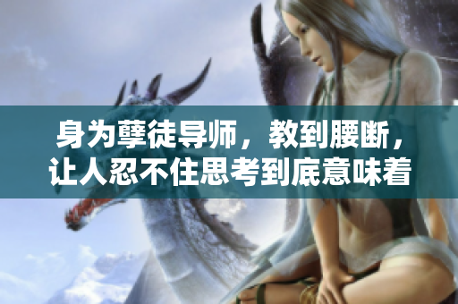身為孽徒導(dǎo)師，教到腰斷，讓人忍不住思考到底意味著什么