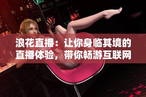 浪花直播：讓你身臨其境的直播體驗(yàn)，帶你暢游互聯(lián)網(wǎng)的精彩風(fēng)景