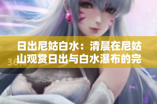 日出尼姑白水：清晨在尼姑山觀賞日出與白水瀑布的完美體驗(yàn)