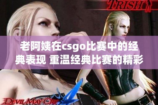 老阿姨在csgo比賽中的經(jīng)典表現(xiàn) 重溫經(jīng)典比賽的精彩瞬間