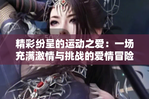 精彩紛呈的運(yùn)動(dòng)之愛：一場(chǎng)充滿激情與挑戰(zhàn)的愛情冒險(xiǎn)