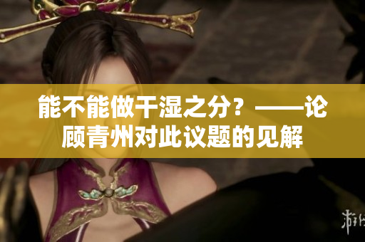 能不能做干濕之分？——論顧青州對(duì)此議題的見(jiàn)解