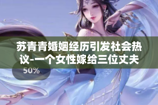 蘇青青婚姻經歷引發社會熱議-一個女性嫁給三位丈夫的故事