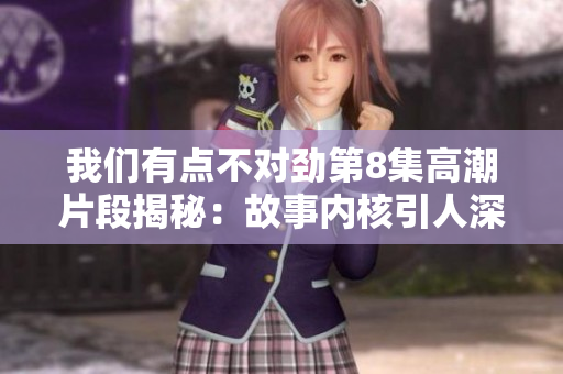我們有點(diǎn)不對勁第8集高潮片段揭秘：故事內(nèi)核引人深思