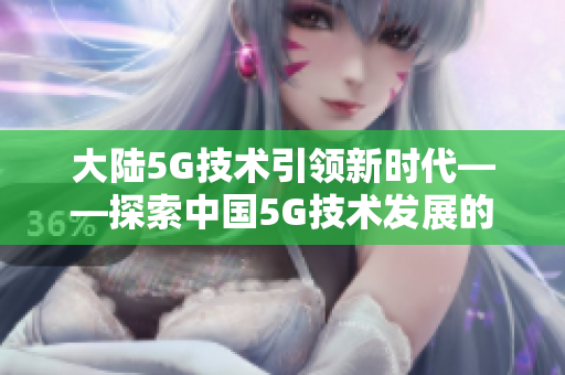 大陸5G技術(shù)引領(lǐng)新時代——探索中國5G技術(shù)發(fā)展的前沿與機(jī)遇