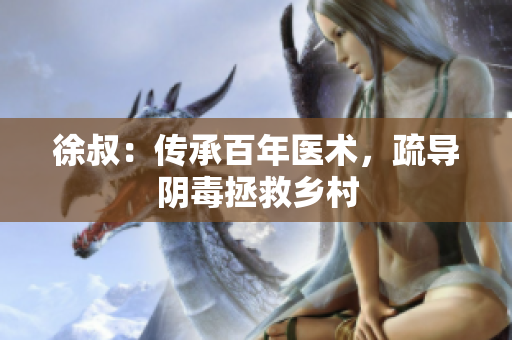 徐叔：傳承百年醫術，疏導陰毒拯救鄉村