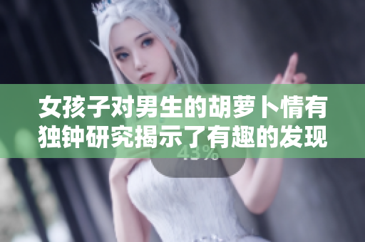 女孩子對(duì)男生的胡蘿卜情有獨(dú)鐘研究揭示了有趣的發(fā)現(xiàn)