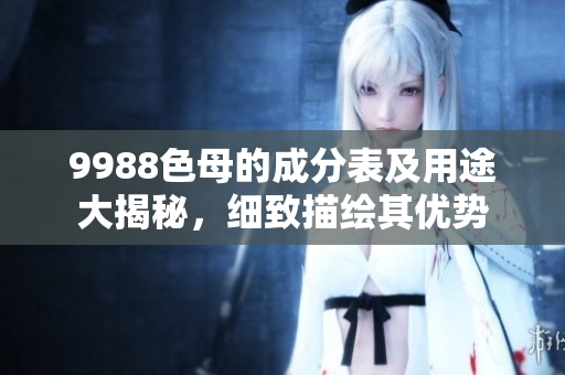 9988色母的成分表及用途大揭秘，細致描繪其優勢