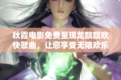 秋霞電影免費(fèi)呈現(xiàn)龍飄飄歡快歌曲，讓您享受無限歡樂