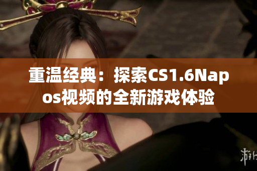 重溫經(jīng)典：探索CS1.6Napos視頻的全新游戲體驗(yàn)