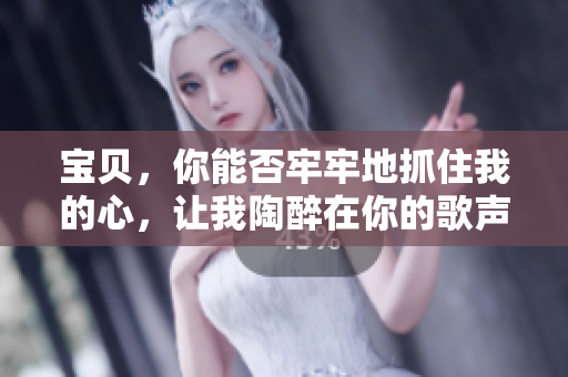 寶貝，你能否牢牢地抓住我的心，讓我陶醉在你的歌聲中？