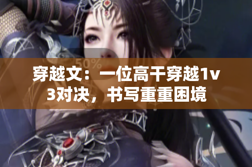 穿越文：一位高干穿越1v3對(duì)決，書(shū)寫(xiě)重重困境