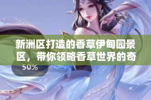 新洲區(qū)打造的香草伊甸園景區(qū)，帶你領(lǐng)略香草世界的奇妙魅力