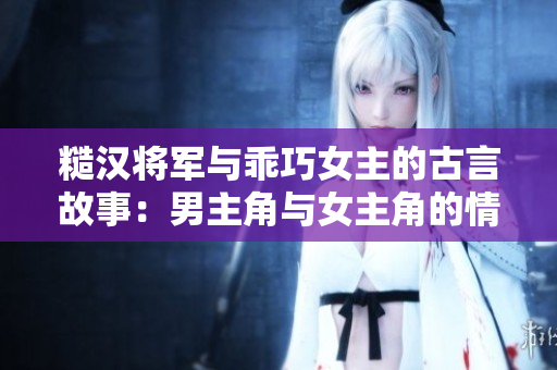 糙漢將軍與乖巧女主的古言故事：男主角與女主角的情感沖突與成長(zhǎng)