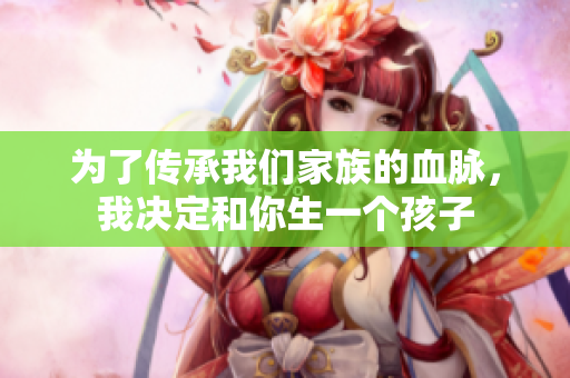 為了傳承我們家族的血脈，我決定和你生一個(gè)孩子