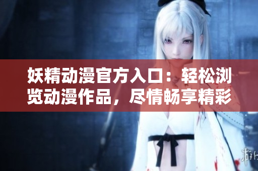 妖精動漫官方入口：輕松瀏覽動漫作品，盡情暢享精彩內(nèi)容