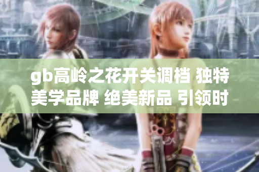 gb高嶺之花開關(guān)調(diào)檔 獨特美學品牌 絕美新品 引領(lǐng)時尚潮流