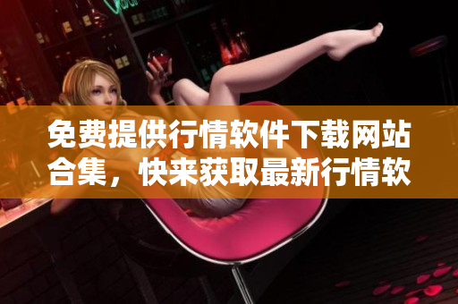免費提供行情軟件下載網站合集，快來獲取最新行情軟件資源！