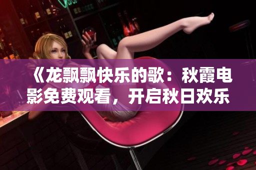 《龍飄飄快樂的歌：秋霞電影免費觀看，開啟秋日歡樂時光》