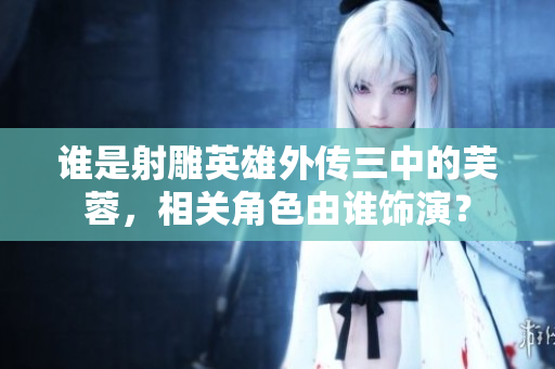 誰是射雕英雄外傳三中的芙蓉，相關(guān)角色由誰飾演？