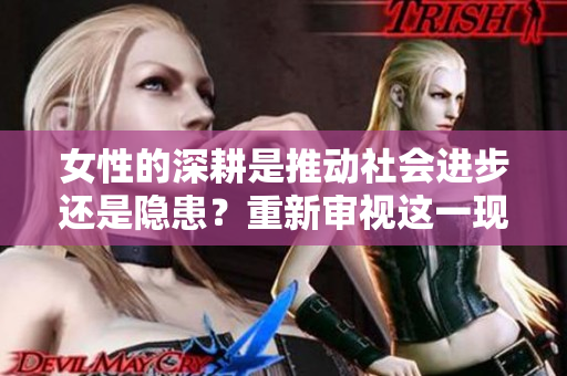 女性的深耕是推動社會進(jìn)步還是隱患？重新審視這一現(xiàn)象！