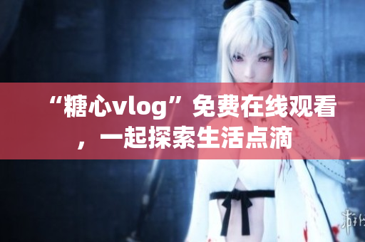 “糖心vlog”免費(fèi)在線觀看，一起探索生活點(diǎn)滴
