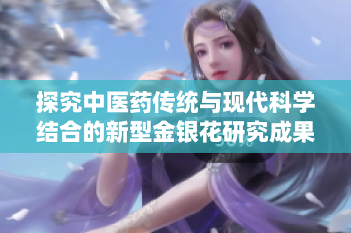 探究中醫(yī)藥傳統(tǒng)與現(xiàn)代科學(xué)結(jié)合的新型金銀花研究成果