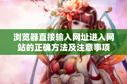 瀏覽器直接輸入網(wǎng)址進(jìn)入網(wǎng)站的正確方法及注意事項(xiàng)