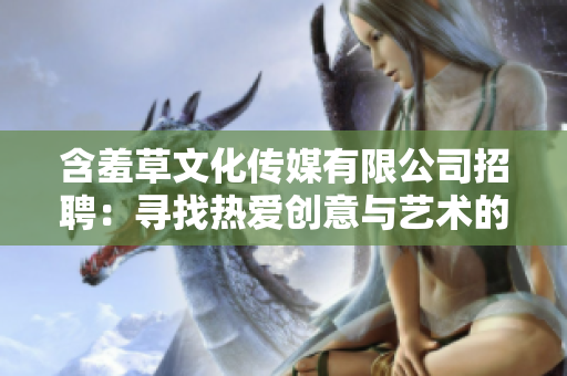含羞草文化傳媒有限公司招聘：尋找熱愛創(chuàng)意與藝術(shù)的人才