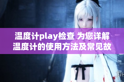 溫度計play檢查 為您詳解溫度計的使用方法及常見故障排除