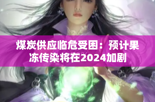 煤炭供應(yīng)臨危受困：預(yù)計果凍傳染將在2024加劇