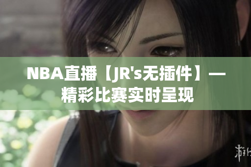 NBA直播【JR's無插件】— 精彩比賽實(shí)時(shí)呈現(xiàn)