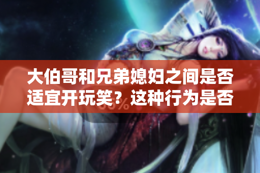 大伯哥和兄弟媳婦之間是否適宜開玩笑？這種行為是否合適？