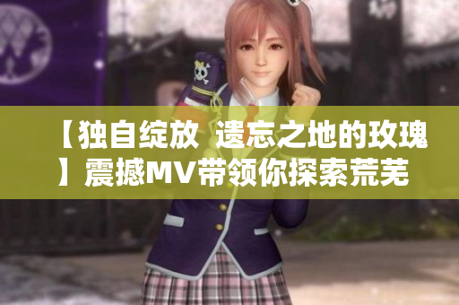 【獨自綻放  遺忘之地的玫瑰】震撼MV帶領(lǐng)你探索荒蕪之境