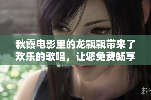 秋霞電影里的龍飄飄帶來了歡樂的歌唱，讓您免費暢享好時光