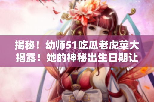 揭秘！幼師51吃瓜老虎菜大揭露！她的神秘出生日期讓人大開眼界！